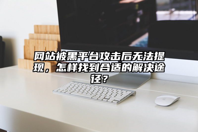 网站被黑平台攻击后无法提现，怎样找到合适的解决途径？