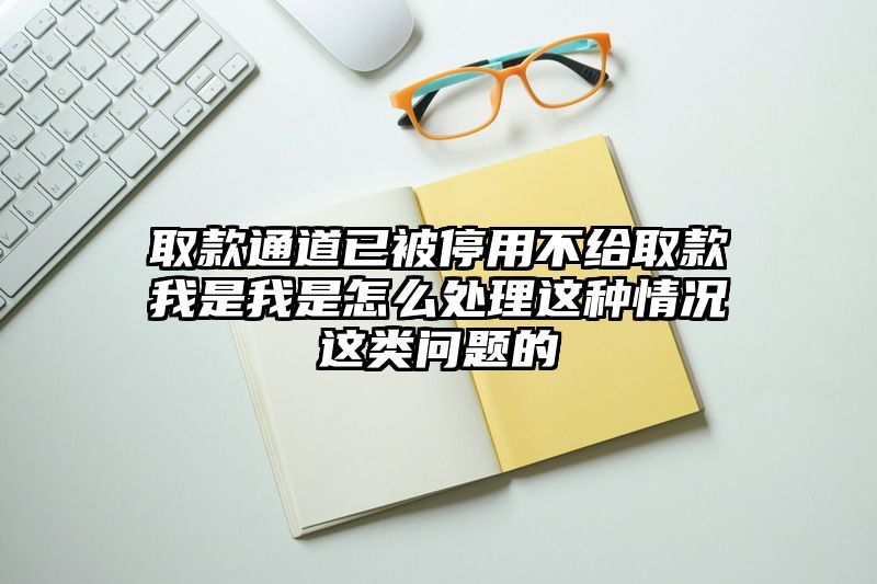 取款通道已被停用不给取款我是我是怎么处理这种情况这类问题的