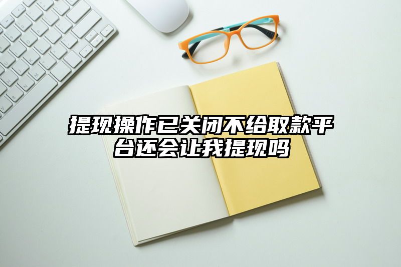 提现操作已关闭不给取款平台还会让我提现吗