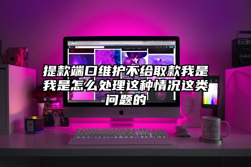 提现端口维护不给取款我是我是怎么处理这种情况这类问题的