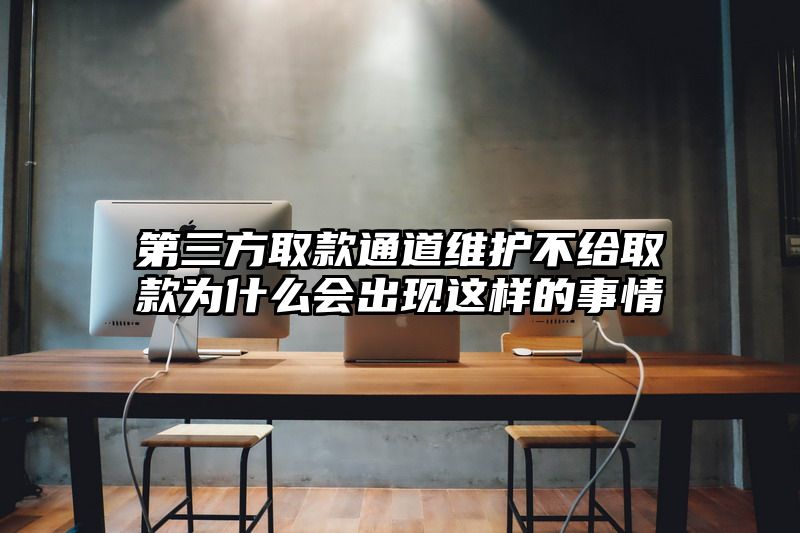 第三方取款通道维护不给取款为什么会出现这样的事情