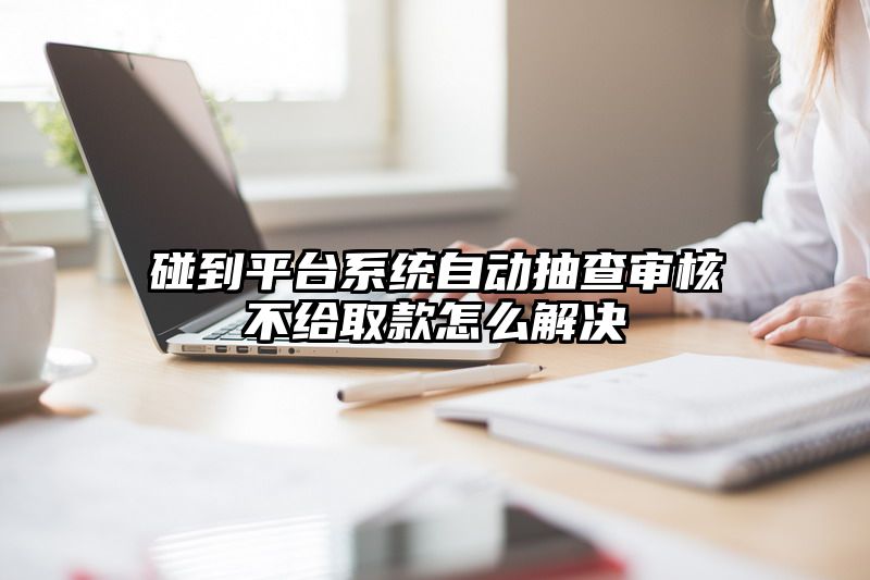 碰到平台系统自动抽查审核不给取款怎么解决