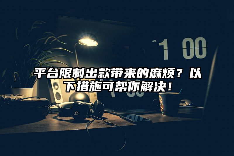 平台限制出款带来的麻烦？以下措施可帮你解决！