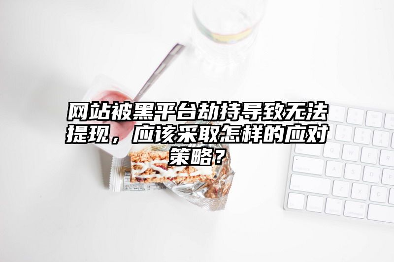 网站被黑平台劫持导致无法提现，应该采取怎样的应对策略？