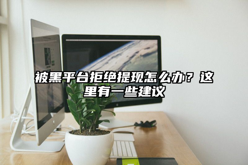 被黑平台拒绝提现怎么办？这里有一些建议