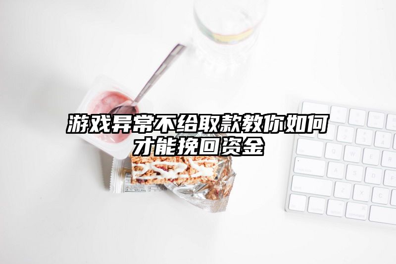 游戏异常不给取款教你如何才能挽回资金