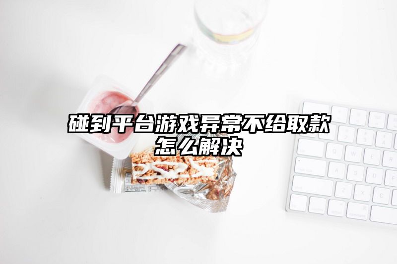 碰到平台游戏异常不给取款怎么解决