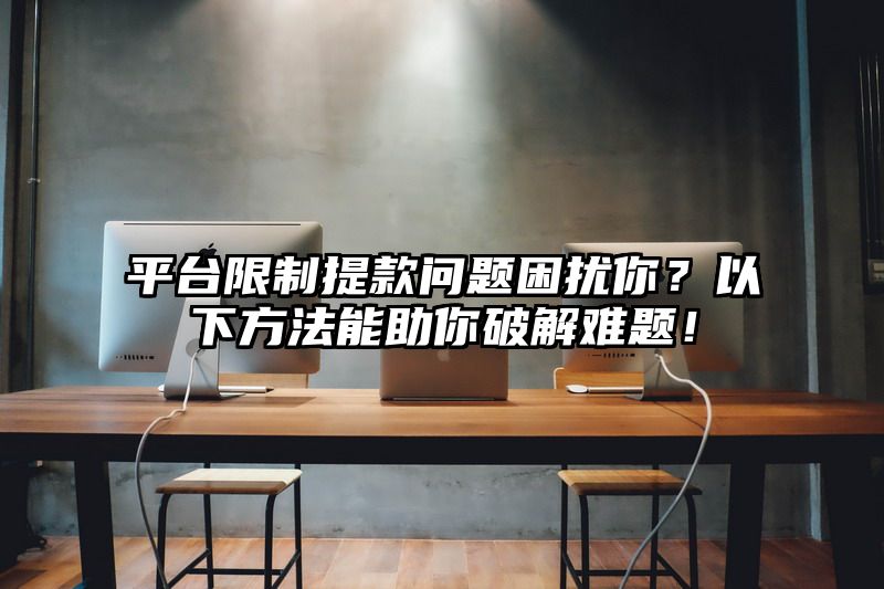 平台限制提现问题困扰你？以下方法能助你破解难题！