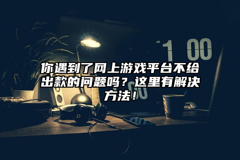 你遇到了网上游戏平台不给出款的问题吗？这里有解决方法！