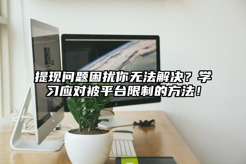 提现问题困扰你无法解决？学习应对被平台限制的方法！