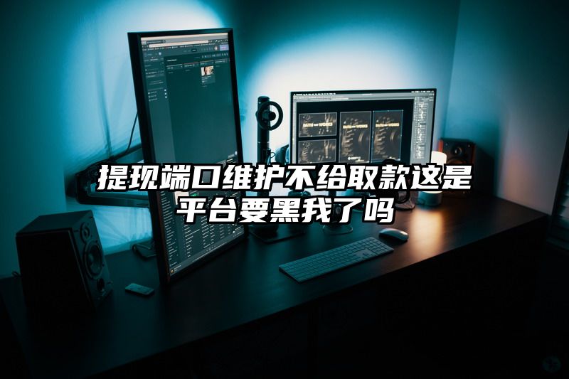 提现端口维护不给取款这是平台要黑我了吗