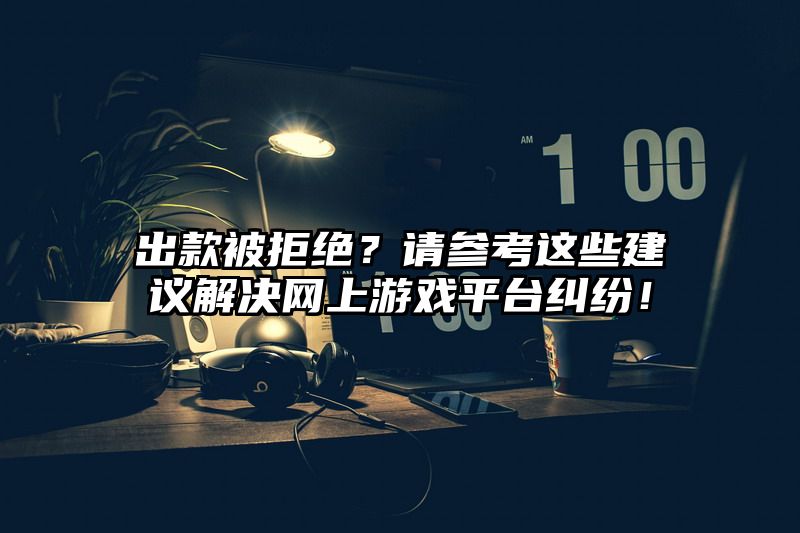 出款被拒绝？请参考这些建议解决网上游戏平台纠纷！