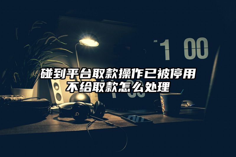 碰到平台取款操作已被停用不给取款怎么处理