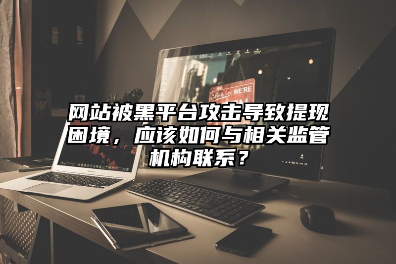 网站被黑平台攻击导致提现困境，应该如何与相关监管机构联系？