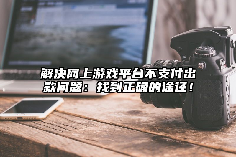 解决网上游戏平台不支付出款问题：找到正确的途径！