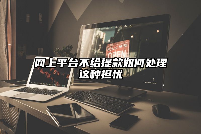 网上平台不给提现如何处理这种担忧