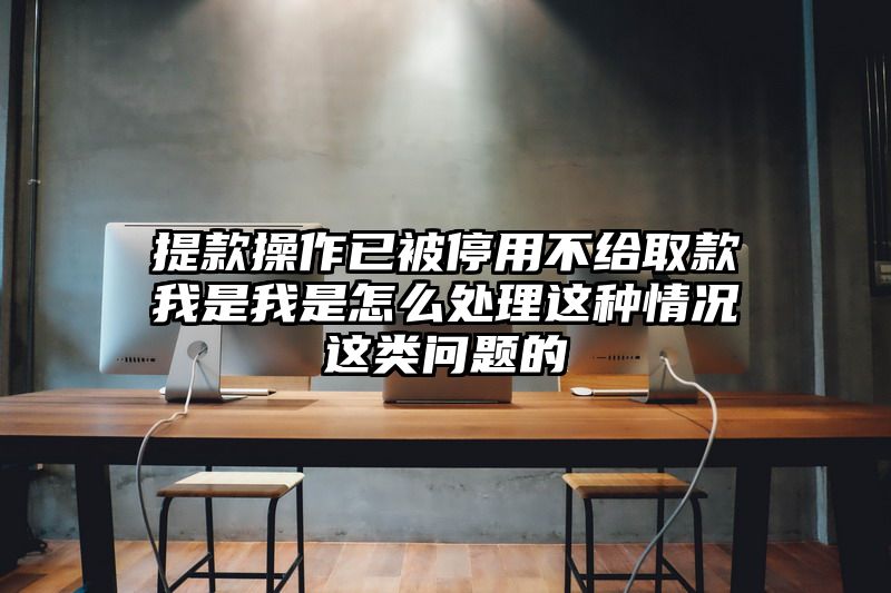 提现操作已被停用不给取款我是我是怎么处理这种情况这类问题的