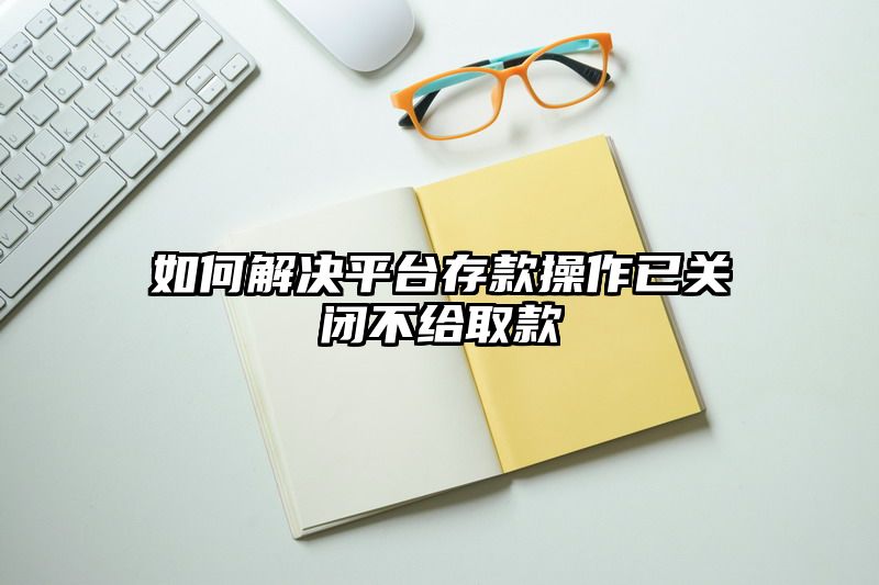 如何解决平台存款操作已关闭不给取款