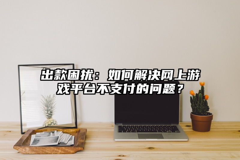 出款困扰：如何解决网上游戏平台不支付的问题？