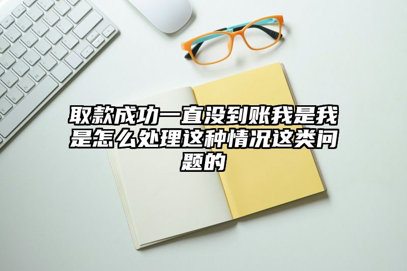 取款成功一直没到账我是我是怎么处理这种情况这类问题的