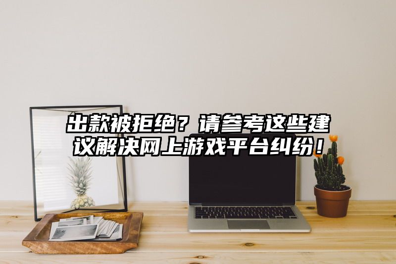 出款被拒绝？请参考这些建议解决网上游戏平台纠纷！