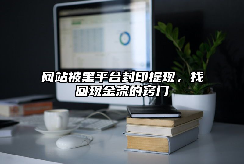 网站被黑平台封印提现，找回现金流的窍门