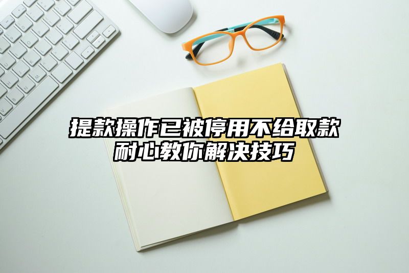 提现操作已被停用不给取款耐心教你解决技巧