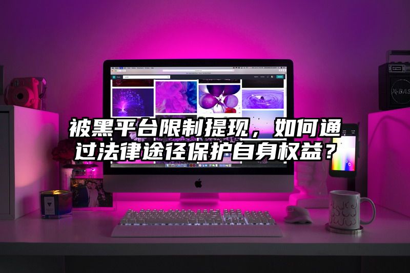 被黑平台限制提现，如何通过法律途径保护自身权益？