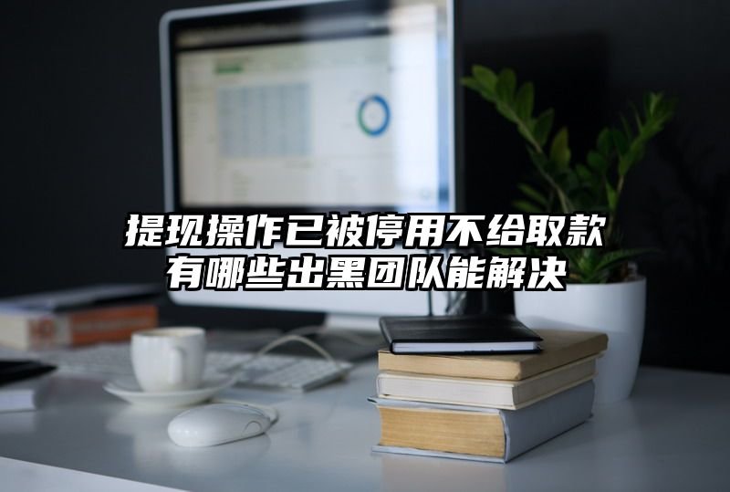 提现操作已被停用不给取款有哪些出黑团队能解决