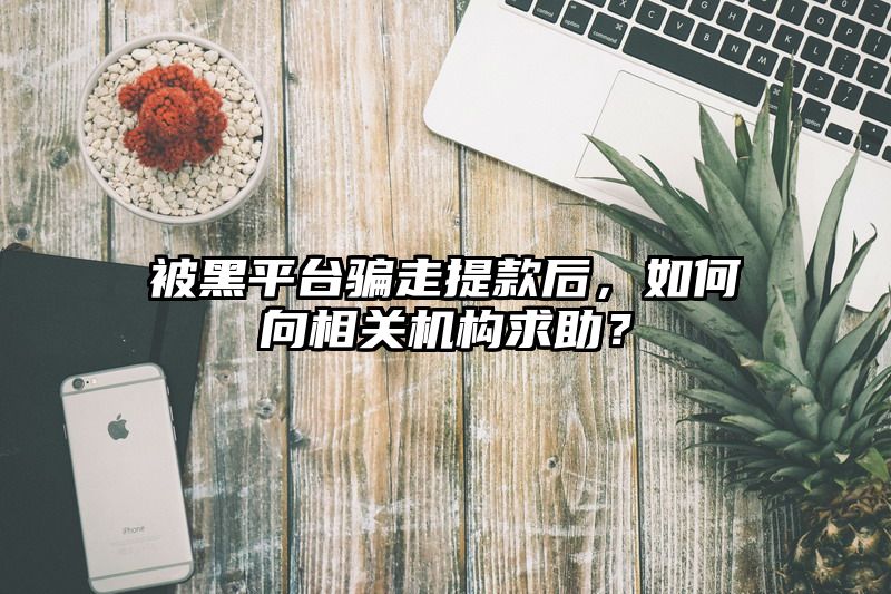 被黑平台骗走提现后，如何向相关机构求助？