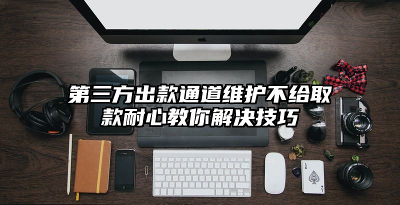 第三方出款通道维护不给取款耐心教你解决技巧