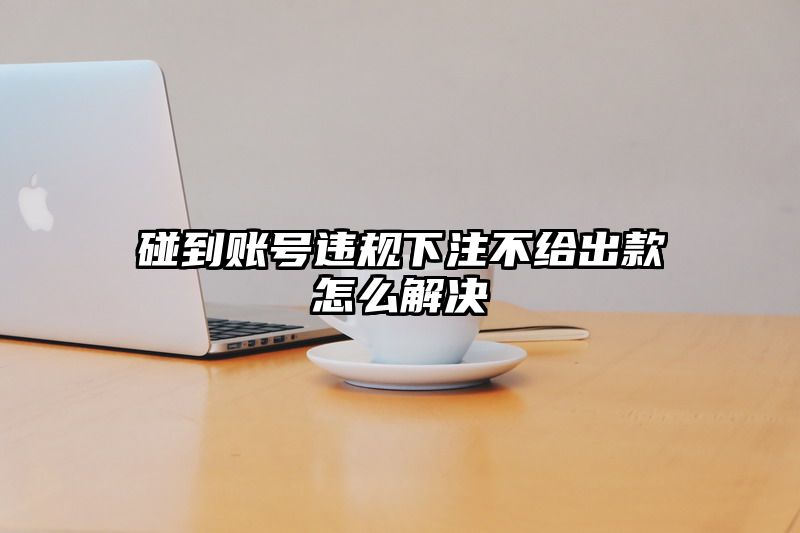 碰到账号违规出款不给出款怎么解决