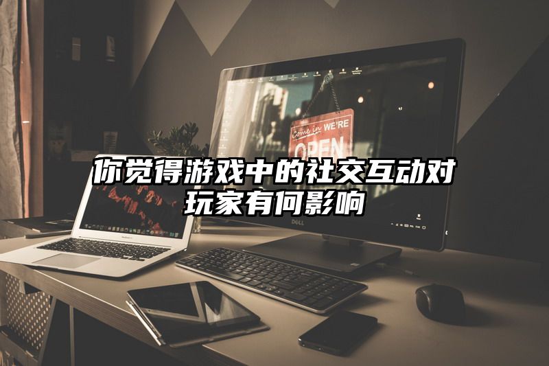 你觉得游戏中的社交互动对玩家有何影响