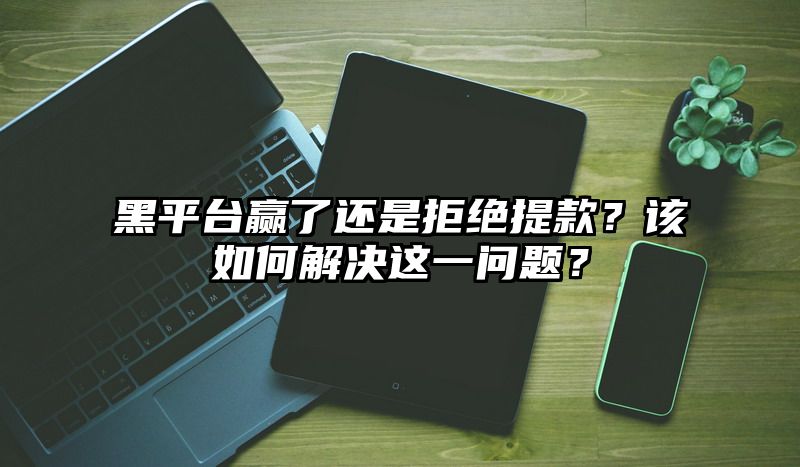 黑平台赢了还是拒绝提现？该如何解决这一问题？