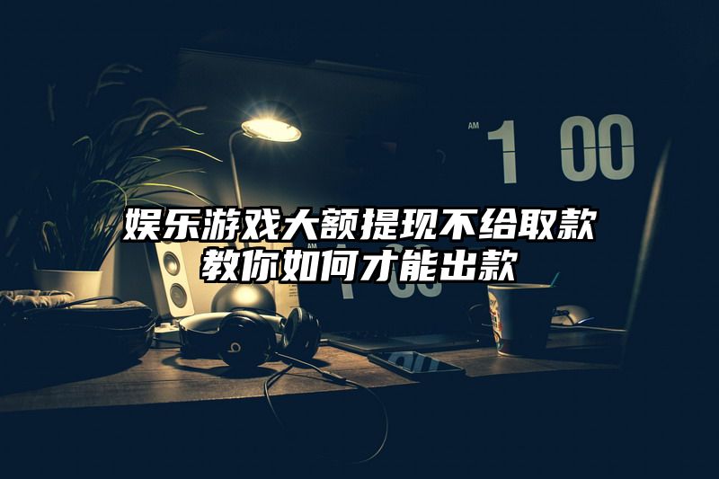 娱乐游戏大额提现不给取款教你如何才能出款