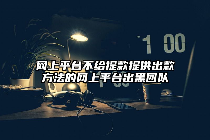 网上平台不给提现提供出款方法的网上平台出黑团队