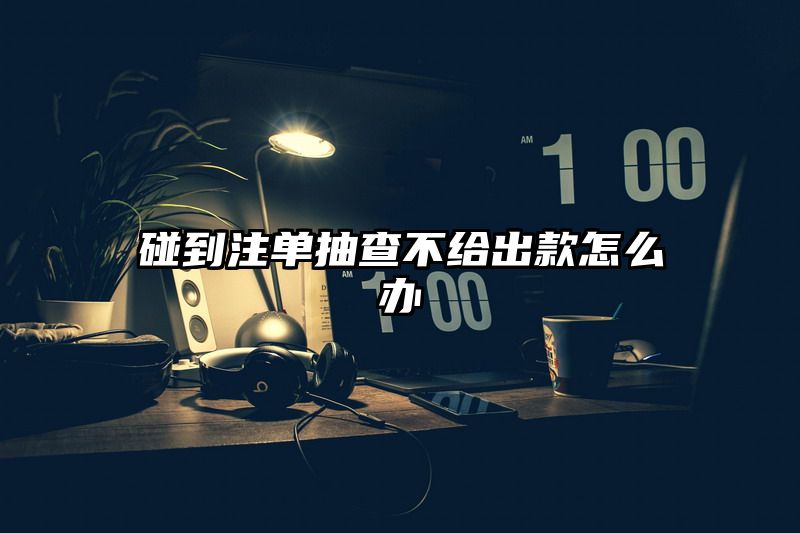 碰到出款抽查不给出款怎么办