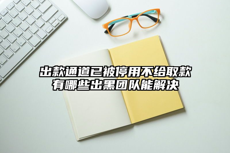 出款通道已被停用不给取款有哪些出黑团队能解决