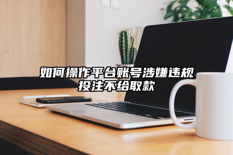 如何操作平台账号涉嫌违规出款不给取款