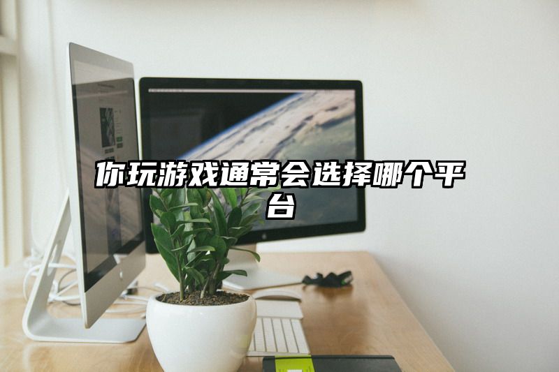 你玩游戏通常会选择哪个平台