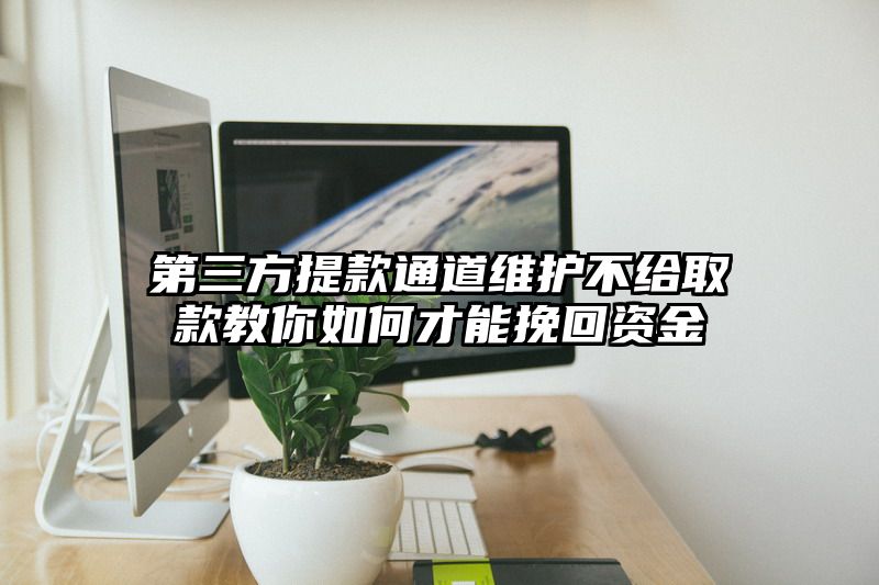 第三方提现通道维护不给取款教你如何才能挽回资金