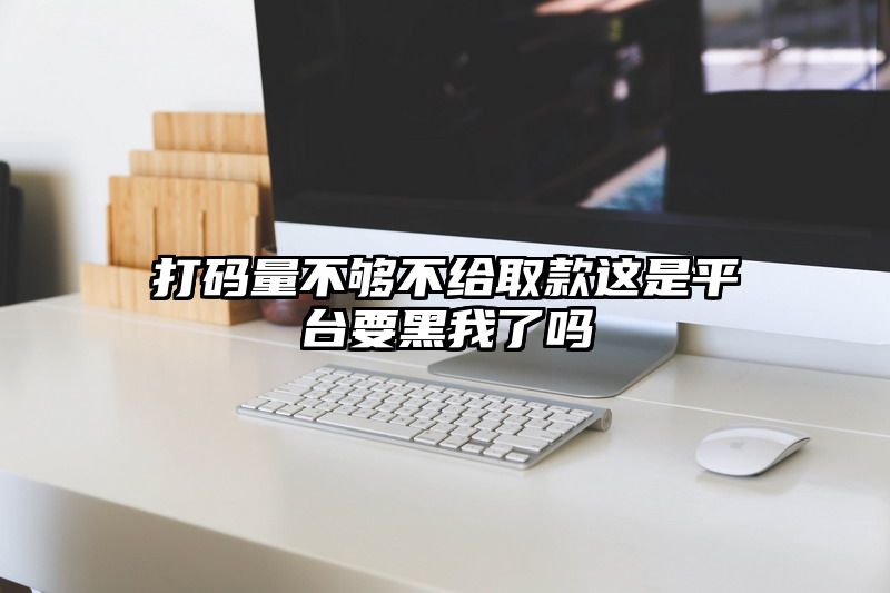 打码量不够不给取款这是平台要黑我了吗