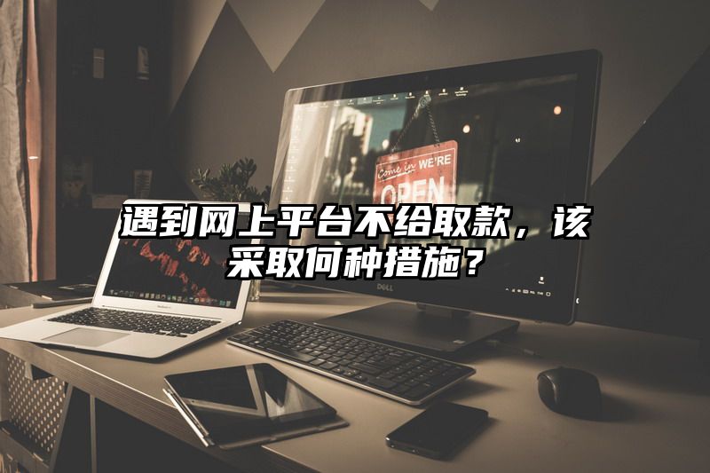 遇到网上平台不给取款，该采取何种措施？