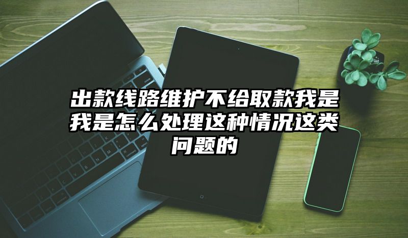 出款线路维护不给取款我是我是怎么处理这种情况这类问题的