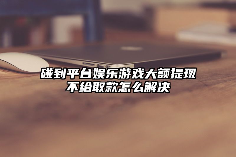 碰到平台娱乐游戏大额提现不给取款怎么解决