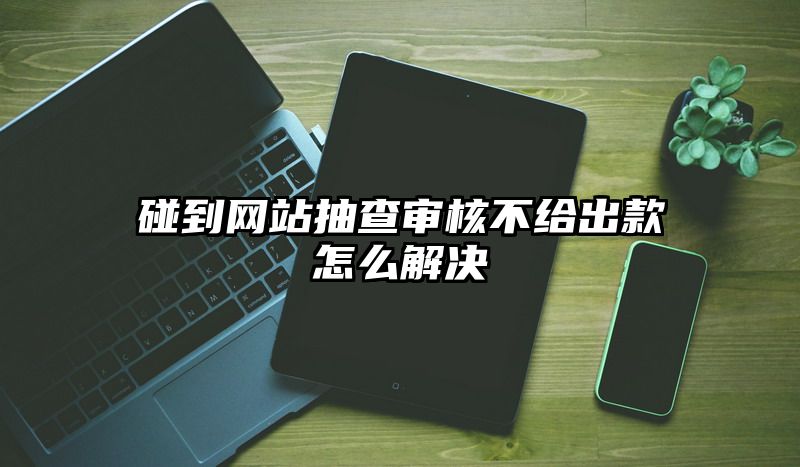 碰到网站抽查审核不给出款怎么解决