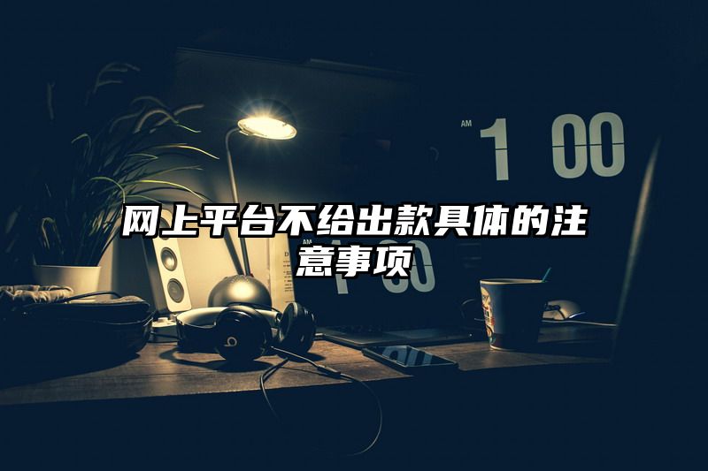 网上平台不给出款具体的注意事项