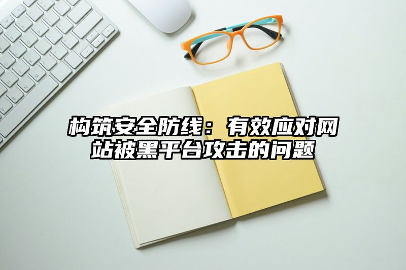 构筑安全防线：有效应对网站被黑平台攻击的问题