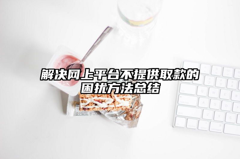 解决网上平台不提供取款的困扰方法总结