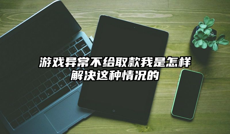 游戏异常不给取款我是怎样解决这种情况的